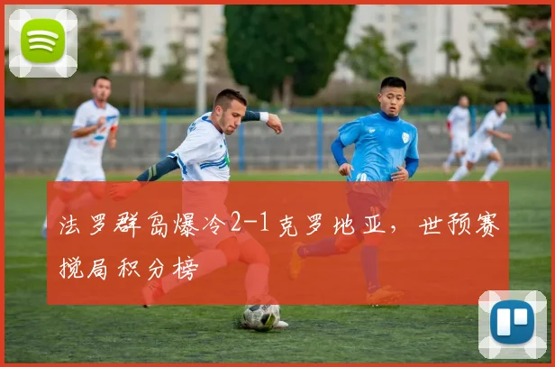 法罗群岛爆冷2-1克罗地亚，世预赛搅局积分榜