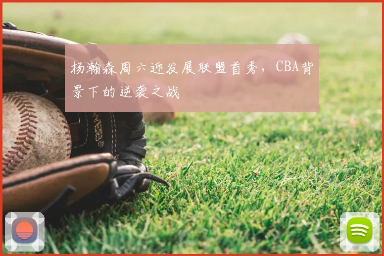 杨瀚森周六迎发展联盟首秀，CBA背景下的逆袭之战