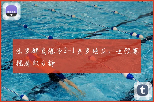 法罗群岛爆冷2-1克罗地亚，世预赛搅局积分榜